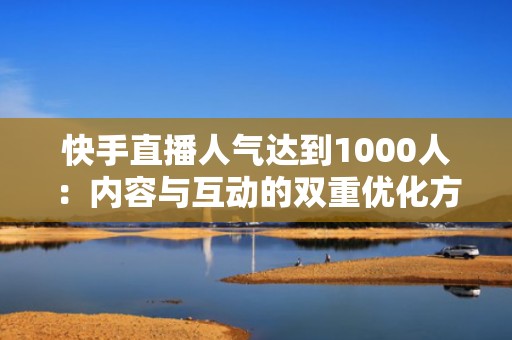 快手直播人气达到1000人：内容与互动的双重优化方案