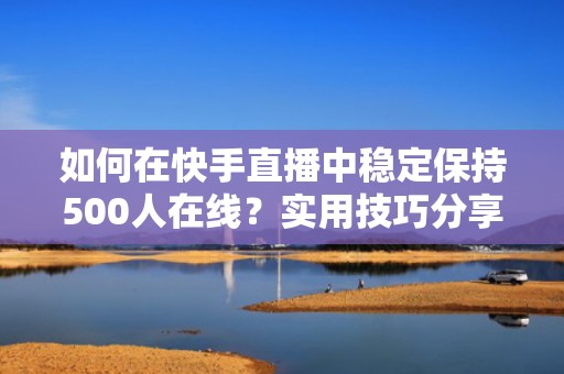如何在快手直播中稳定保持500人在线？实用技巧分享