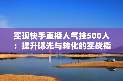 实现快手直播人气挂500人：提升曝光与转化的实战指南