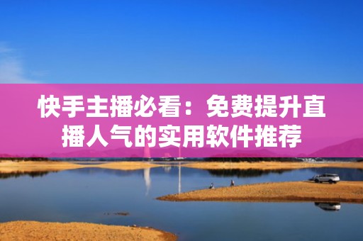 快手主播必看：免费提升直播人气的实用软件推荐
