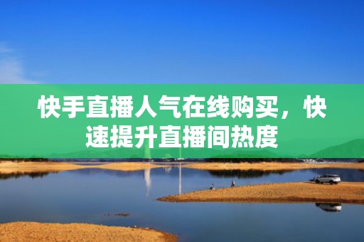 快手直播人气在线购买，快速提升直播间热度