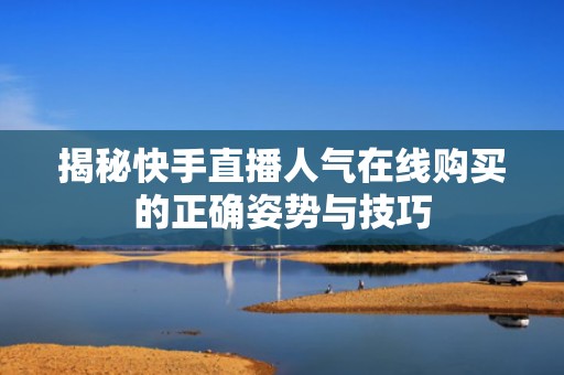揭秘快手直播人气在线购买的正确姿势与技巧