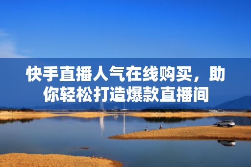 快手直播人气在线购买，助你轻松打造爆款直播间