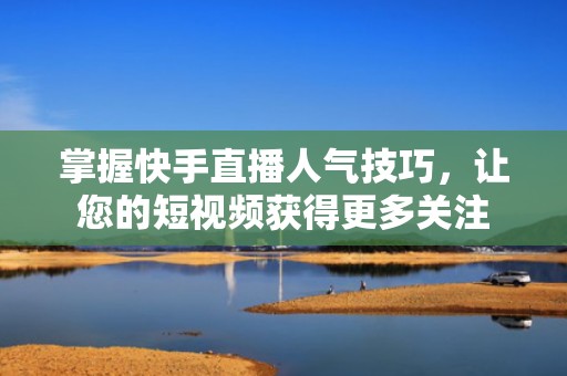 掌握快手直播人气技巧，让您的短视频获得更多关注