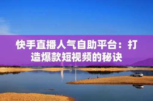快手直播人气自助平台：打造爆款短视频的秘诀