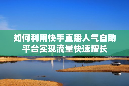 如何利用快手直播人气自助平台实现流量快速增长