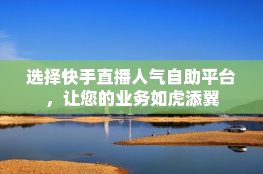 选择快手直播人气自助平台，让您的业务如虎添翼
