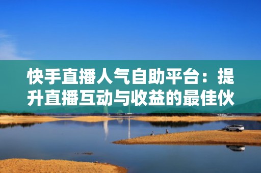 快手直播人气自助平台：提升直播互动与收益的最佳伙伴