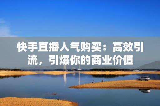 快手直播人气购买：高效引流，引爆你的商业价值