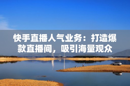 快手直播人气业务：打造爆款直播间，吸引海量观众