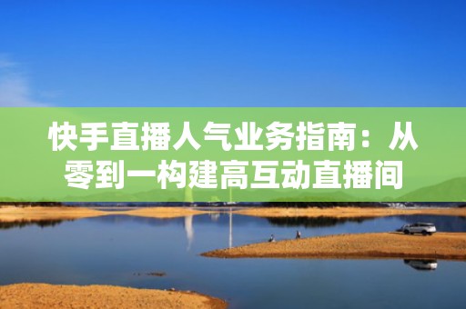 快手直播人气业务指南：从零到一构建高互动直播间