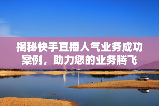 揭秘快手直播人气业务成功案例，助力您的业务腾飞