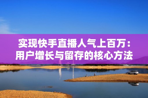 实现快手直播人气上百万：用户增长与留存的核心方法论
