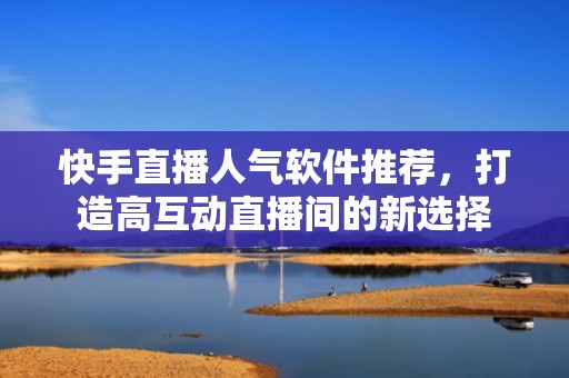 快手直播人气软件推荐，打造高互动直播间的新选择