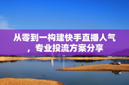 从零到一构建快手直播人气，专业投流方案分享
