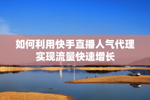 如何利用快手直播人气代理实现流量快速增长