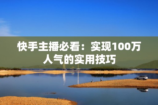 快手主播必看：实现100万人气的实用技巧