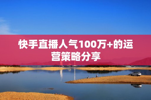 快手直播人气100万+的运营策略分享