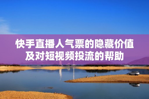 快手直播人气票的隐藏价值及对短视频投流的帮助