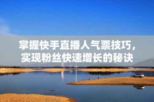 掌握快手直播人气票技巧，实现粉丝快速增长的秘诀