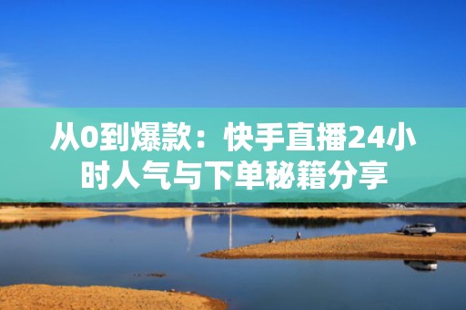 从0到爆款：快手直播24小时人气与下单秘籍分享