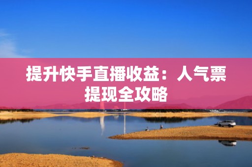 提升快手直播收益：人气票提现全攻略