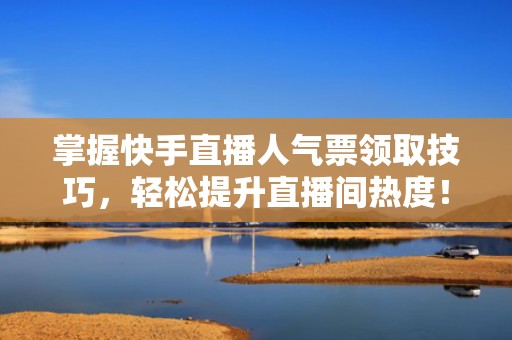 掌握快手直播人气票领取技巧，轻松提升直播间热度！