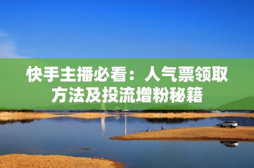 快手主播必看：人气票领取方法及投流增粉秘籍