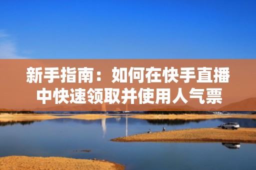 新手指南：如何在快手直播中快速领取并使用人气票