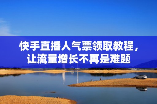 快手直播人气票领取教程，让流量增长不再是难题
