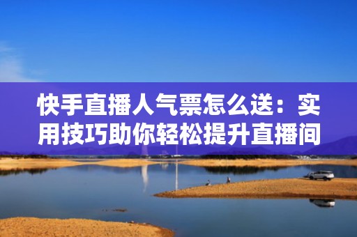 快手直播人气票怎么送：实用技巧助你轻松提升直播间热度