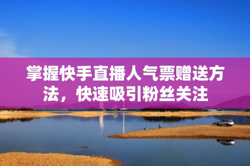 掌握快手直播人气票赠送方法，快速吸引粉丝关注