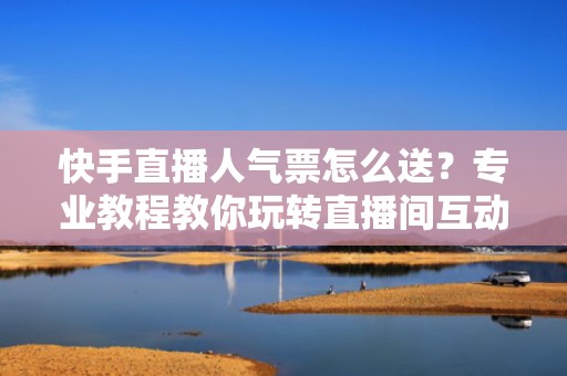 快手直播人气票怎么送？专业教程教你玩转直播间互动