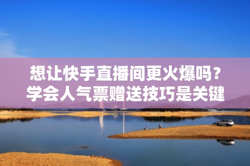 想让快手直播间更火爆吗？学会人气票赠送技巧是关键