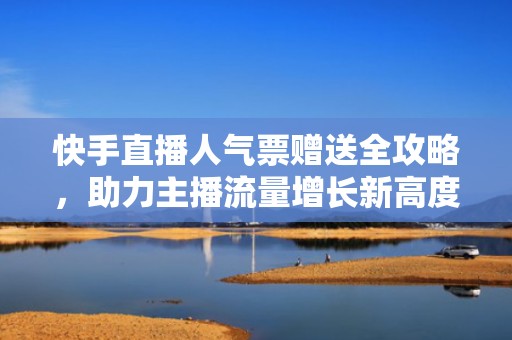 快手直播人气票赠送全攻略，助力主播流量增长新高度