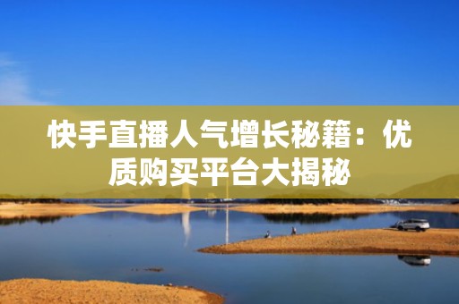 快手直播人气增长秘籍：优质购买平台大揭秘