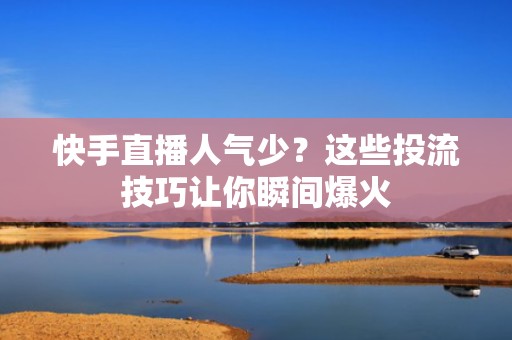 快手直播人气少？这些投流技巧让你瞬间爆火