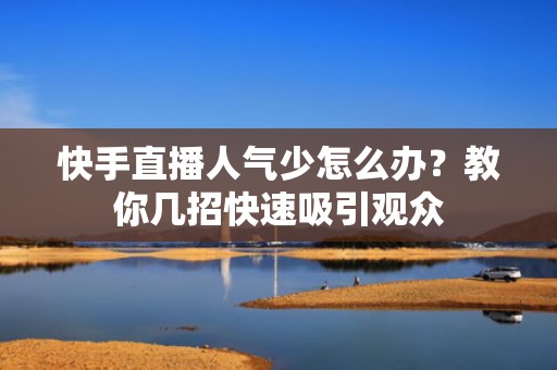 快手直播人气少怎么办？教你几招快速吸引观众