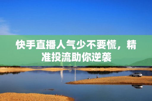快手直播人气少不要慌，精准投流助你逆袭