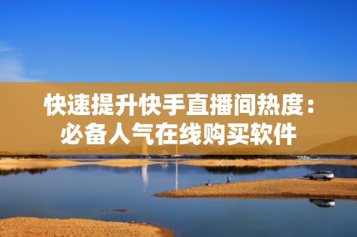 快速提升快手直播间热度：必备人气在线购买软件