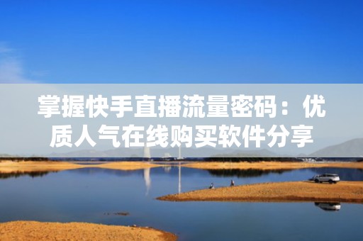 掌握快手直播流量密码：优质人气在线购买软件分享
