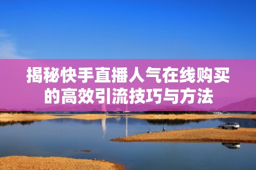 揭秘快手直播人气在线购买的高效引流技巧与方法