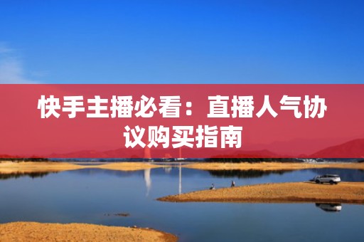 快手主播必看：直播人气协议购买指南
