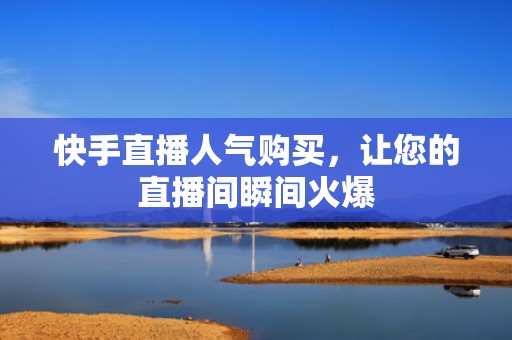 快手直播人气购买，让您的直播间瞬间火爆
