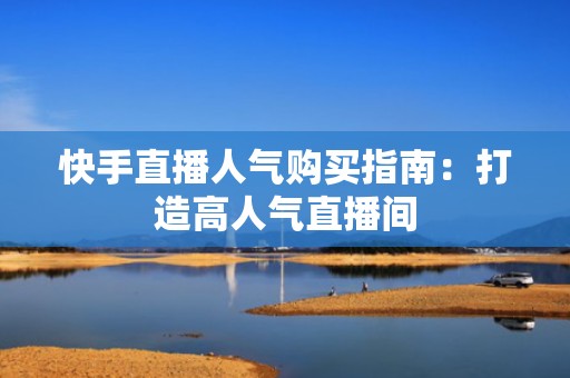 快手直播人气购买指南：打造高人气直播间