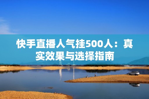 快手直播人气挂500人：真实效果与选择指南