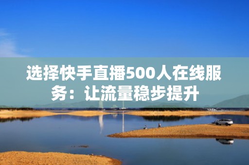选择快手直播500人在线服务：让流量稳步提升