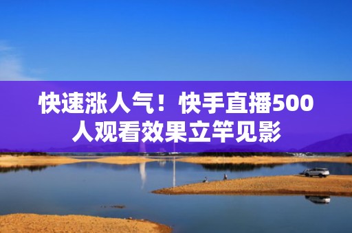 快速涨人气！快手直播500人观看效果立竿见影