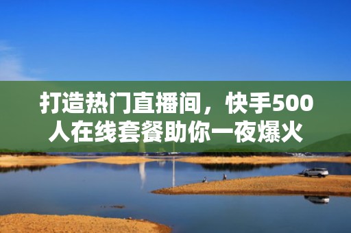 打造热门直播间，快手500人在线套餐助你一夜爆火