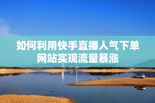 如何利用快手直播人气下单网站实现流量暴涨